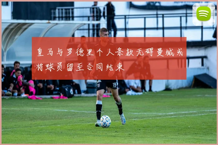 皇马与罗德里个人条款无碍曼城或将球员留至合同结束