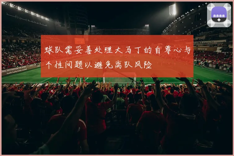 球队需妥善处理大马丁的自尊心与个性问题以避免离队风险