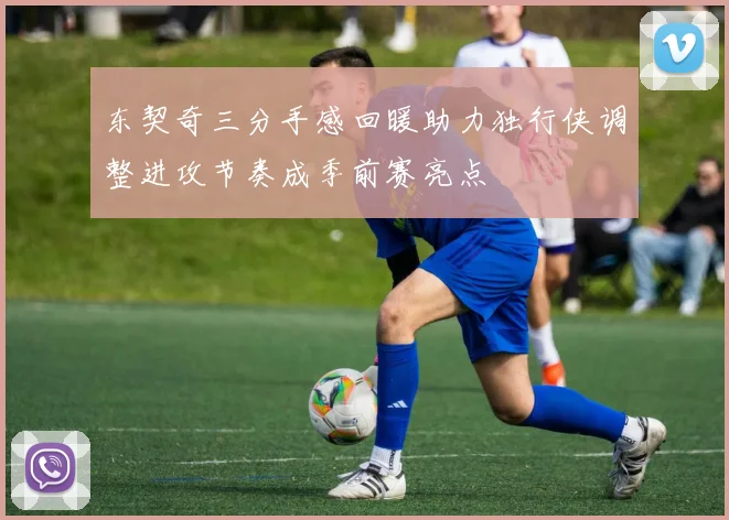 东契奇三分手感回暖助力独行侠调整进攻节奏成季前赛亮点