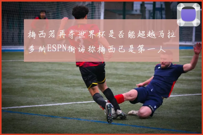 梅西若再夺世界杯是否能超越马拉多纳ESPN街访称梅西已是第一人