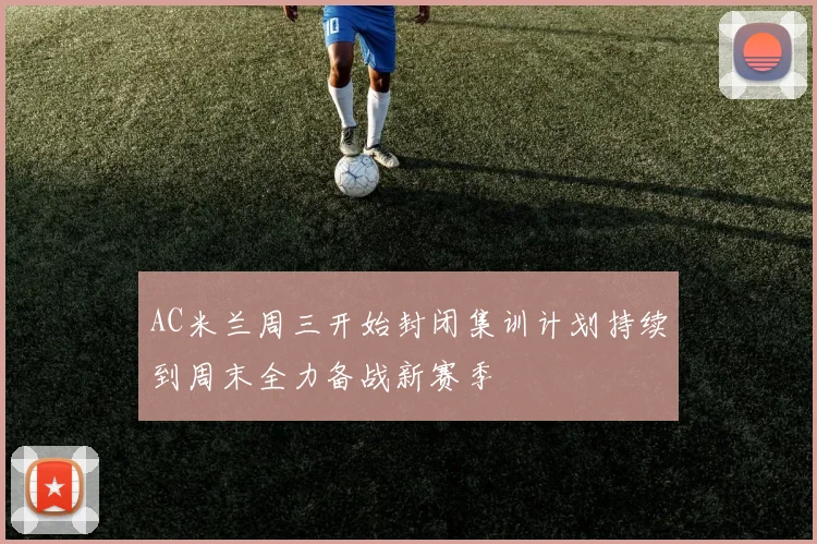 AC米兰周三开始封闭集训计划持续到周末全力备战新赛季