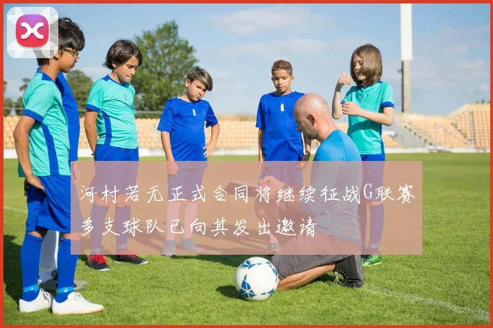 河村若无正式合同将继续征战G联赛多支球队已向其发出邀请