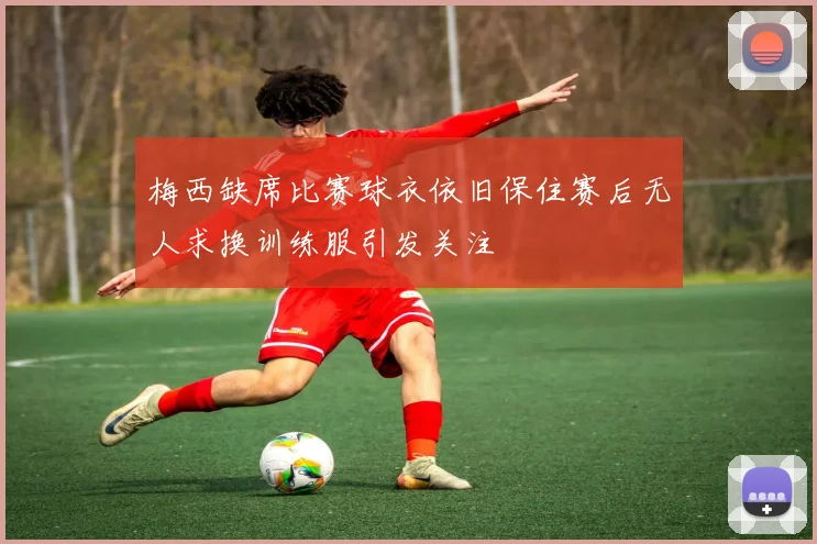 梅西缺席比赛球衣依旧保住赛后无人求换训练服引发关注