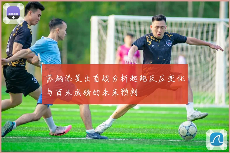 苏炳添复出首战分析起跑反应变化与百米成绩的未来预判