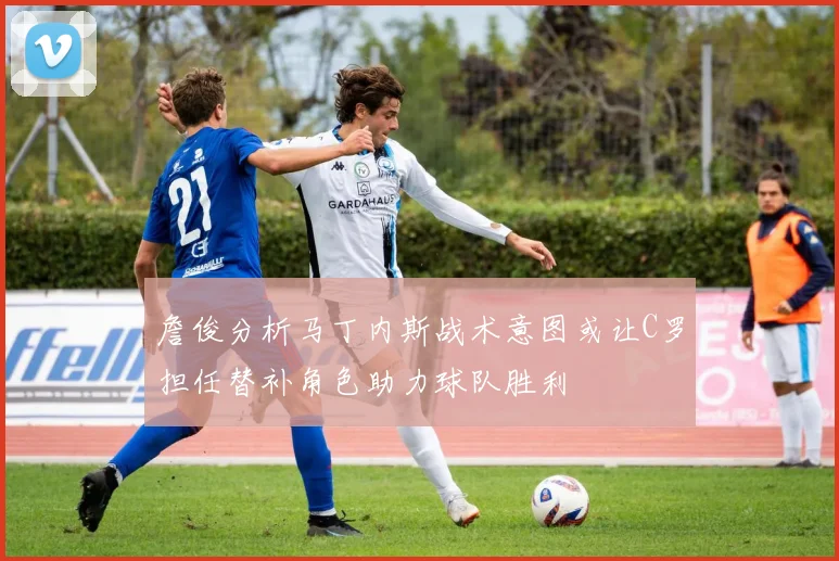 詹俊分析马丁内斯战术意图或让C罗担任替补角色助力球队胜利