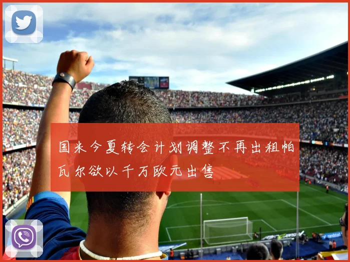 国米今夏转会计划调整不再出租帕瓦尔欲以千万欧元出售