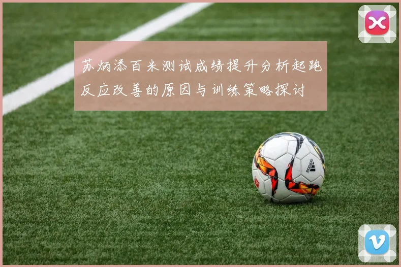苏炳添百米测试成绩提升分析起跑反应改善的原因与训练策略探讨