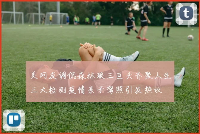 美网友调侃森林狼三巨头齐聚人生三大检测疫情亲子驾照引发热议