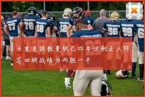卡里克执教曼联已四年仅剩五人阵容回顾战绩为两胜一平
