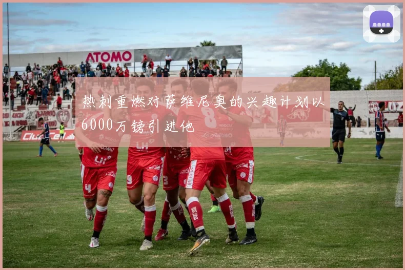 热刺重燃对萨维尼奥的兴趣计划以6000万镑引进他
