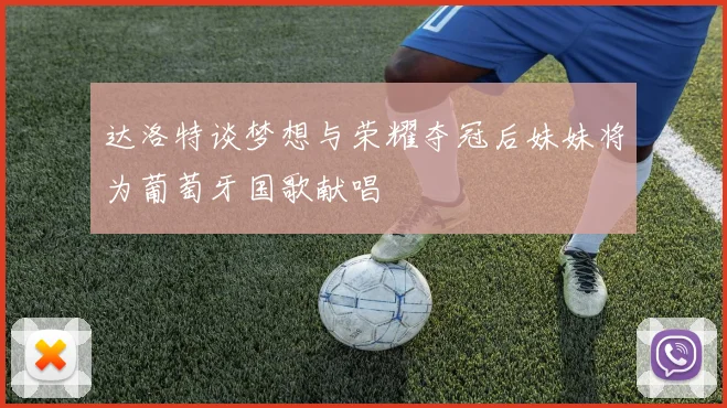达洛特谈梦想与荣耀夺冠后妹妹将为葡萄牙国歌献唱