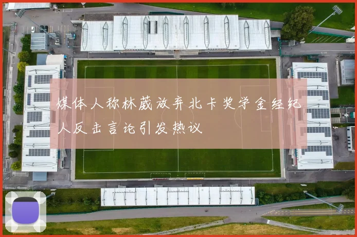 媒体人称林葳放弃北卡奖学金经纪人反击言论引发热议