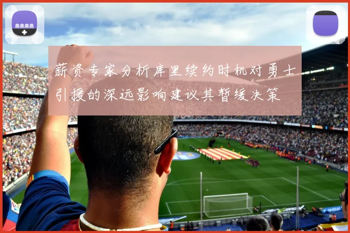 薪资专家分析库里续约时机对勇士引援的深远影响建议其暂缓决策