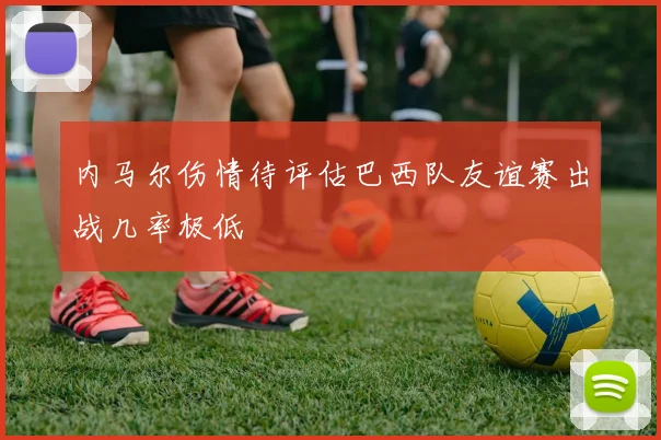 内马尔伤情待评估巴西队友谊赛出战几率极低