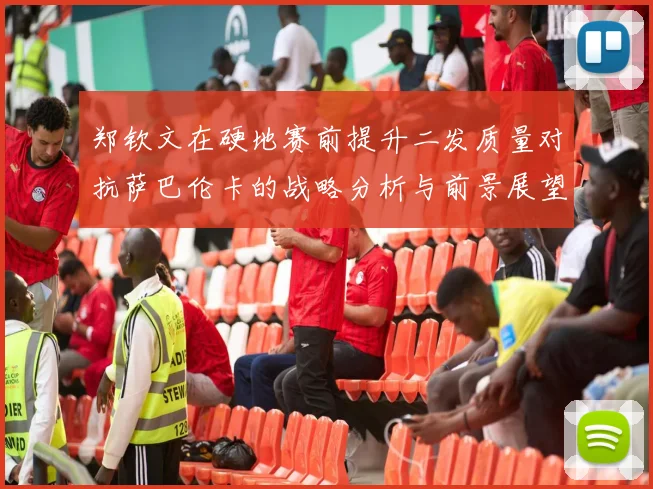郑钦文在硬地赛前提升二发质量对抗萨巴伦卡的战略分析与前景展望