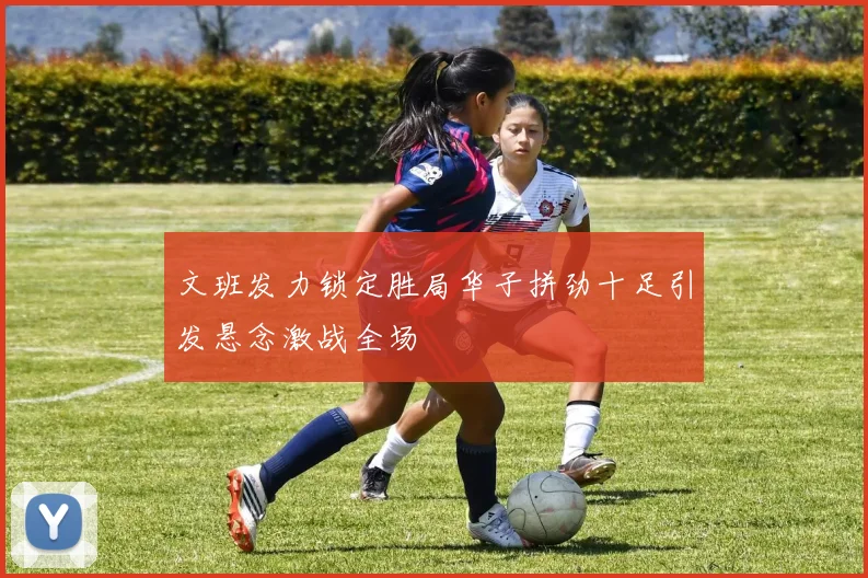 文班发力锁定胜局华子拼劲十足引发悬念激战全场