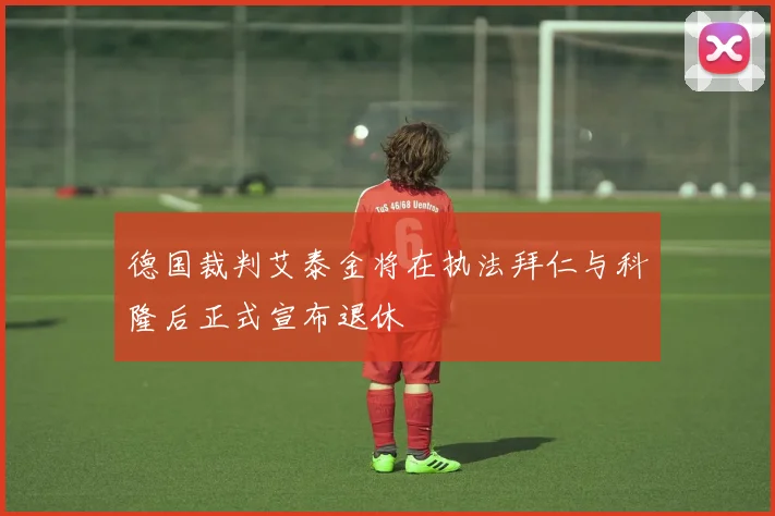 德国裁判艾泰金将在执法拜仁与科隆后正式宣布退休