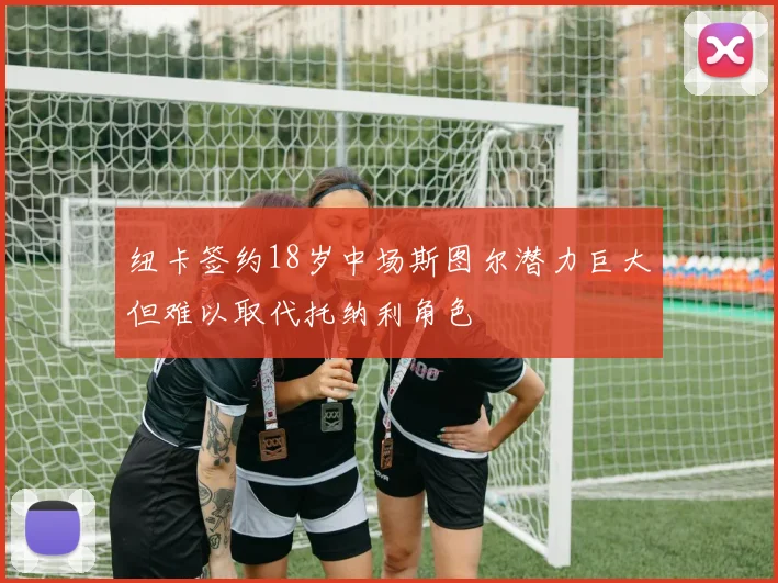 纽卡签约18岁中场斯图尔潜力巨大但难以取代托纳利角色