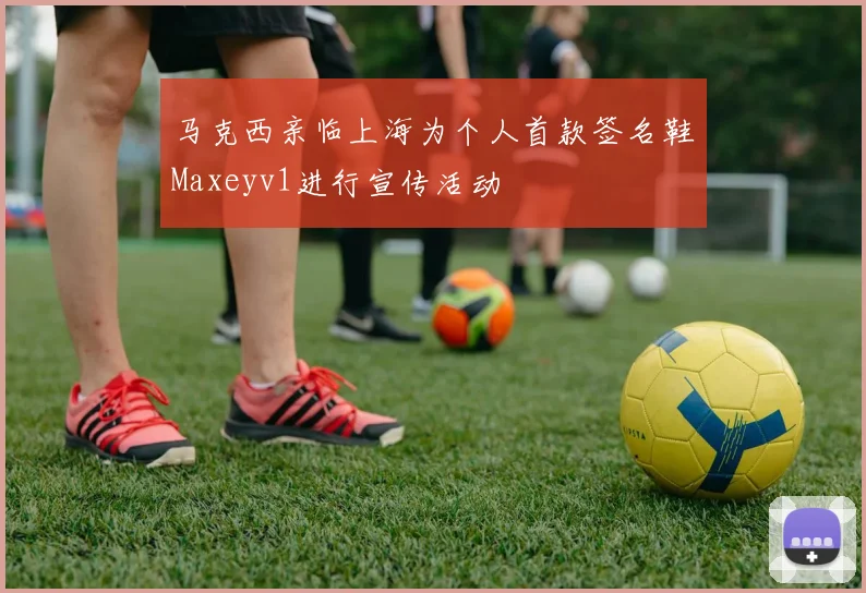 马克西亲临上海为个人首款签名鞋Maxeyv1进行宣传活动