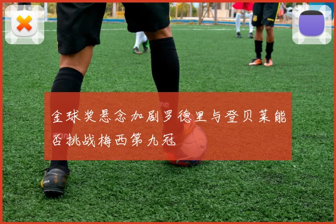 金球奖悬念加剧罗德里与登贝莱能否挑战梅西第九冠