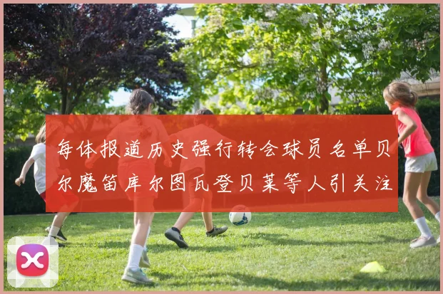每体报道历史强行转会球员名单贝尔魔笛库尔图瓦登贝莱等人引关注