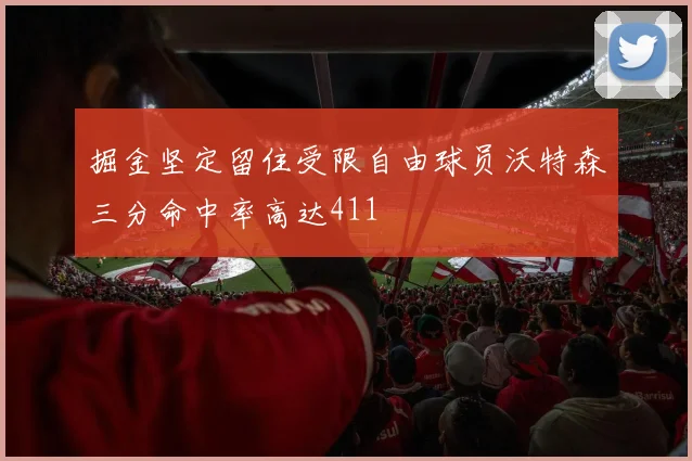 掘金坚定留住受限自由球员沃特森三分命中率高达411